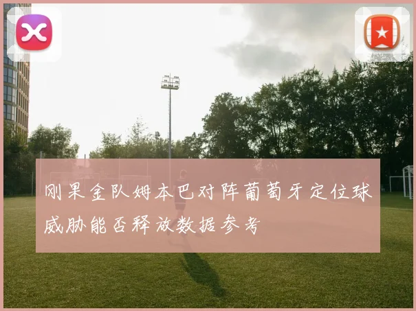 刚果金队姆本巴对阵葡萄牙定位球威胁能否释放数据参考