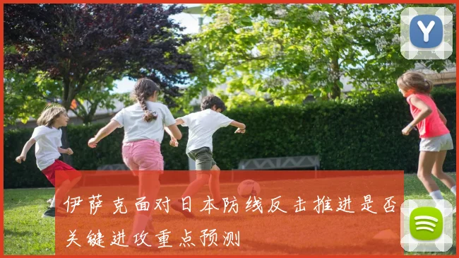 伊萨克面对日本防线反击推进是否关键进攻重点预测