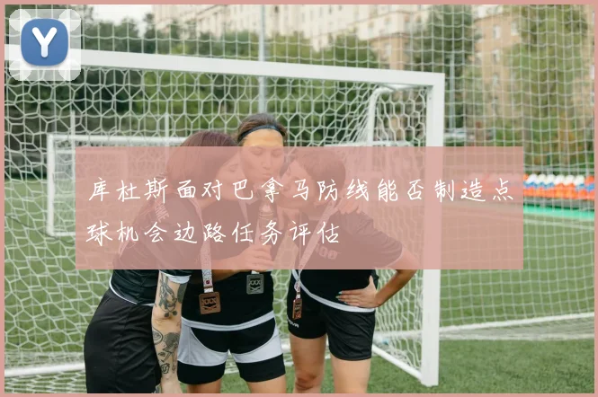 库杜斯面对巴拿马防线能否制造点球机会边路任务评估