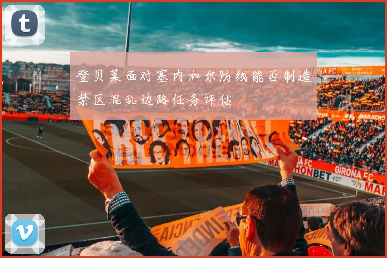 登贝莱面对塞内加尔防线能否制造禁区混乱边路任务评估