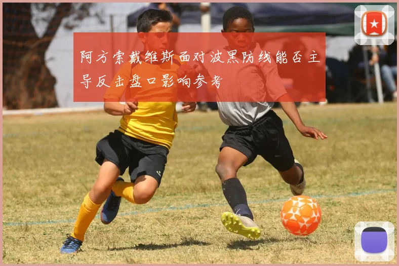 阿方索戴维斯面对波黑防线能否主导反击盘口影响参考