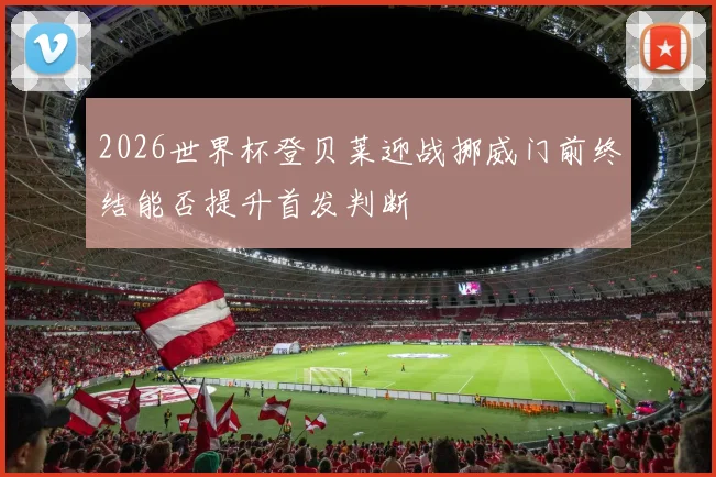 2026世界杯登贝莱迎战挪威门前终结能否提升首发判断