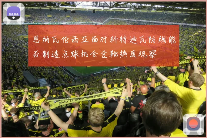 恩纳瓦伦西亚面对科特迪瓦防线能否制造点球机会金靴热度观察