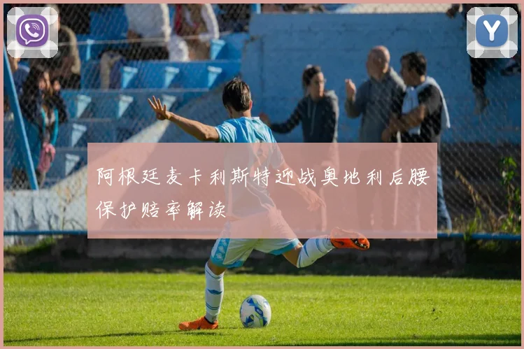 阿根廷麦卡利斯特迎战奥地利后腰保护赔率解读
