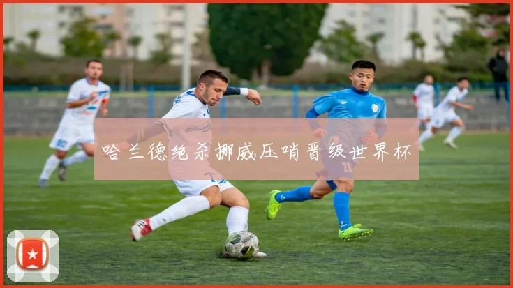 哈兰德绝杀挪威压哨晋级世界杯