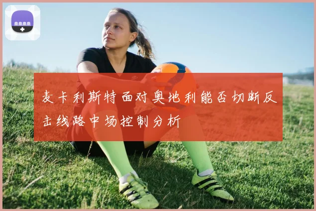 麦卡利斯特面对奥地利能否切断反击线路中场控制分析