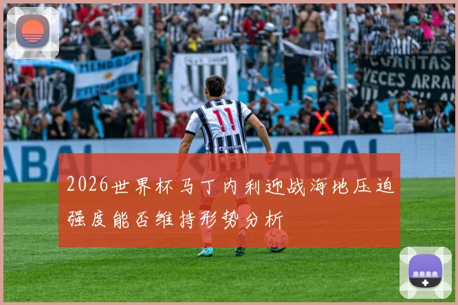 2026世界杯马丁内利迎战海地压迫强度能否维持形势分析