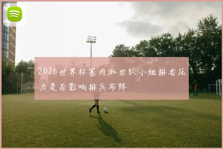 2026世界杯塞内加尔队小组排名压力是否影响排兵布阵