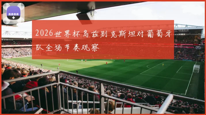 2026世界杯乌兹别克斯坦对葡萄牙队全场节奏观察