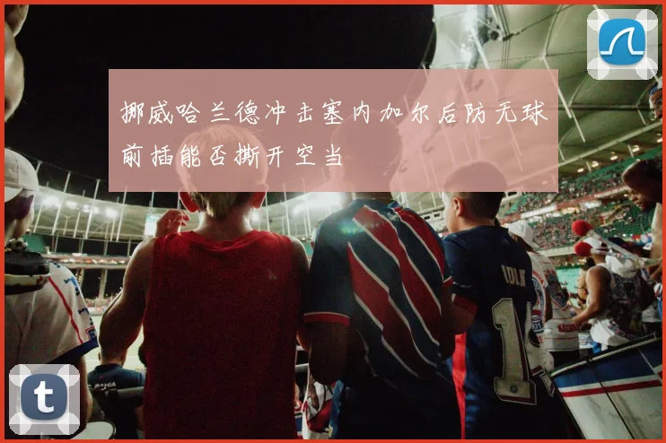 挪威哈兰德冲击塞内加尔后防无球前插能否撕开空当