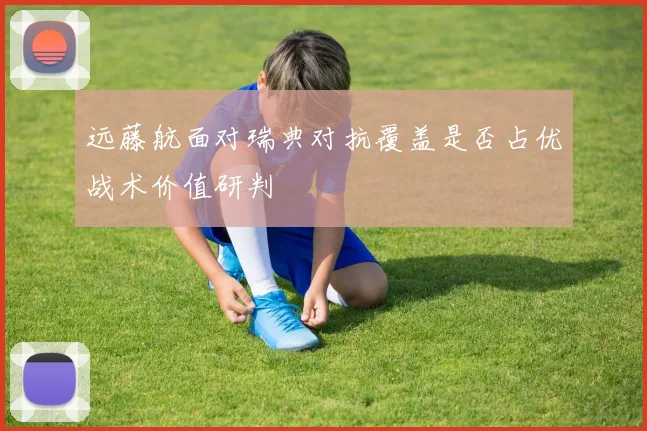 远藤航面对瑞典对抗覆盖是否占优战术价值研判