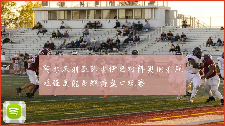 阿尔及利亚队古伊里对阵奥地利压迫强度能否维持盘口观察