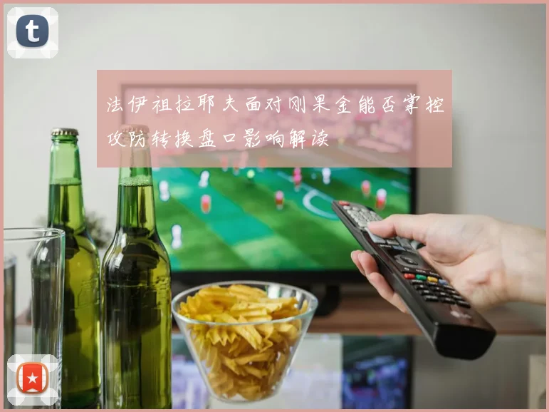 法伊祖拉耶夫面对刚果金能否掌控攻防转换盘口影响解读