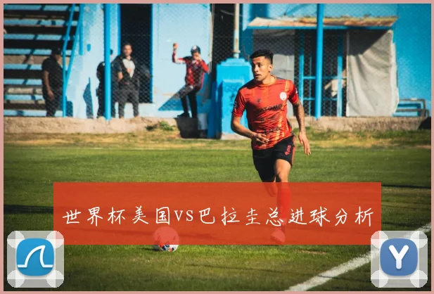 世界杯美国vs巴拉圭总进球分析