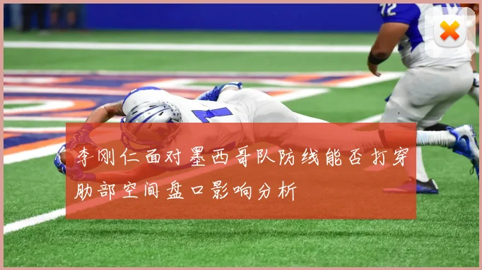 李刚仁面对墨西哥队防线能否打穿肋部空间盘口影响分析