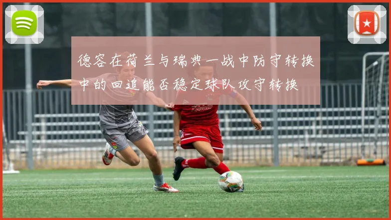 德容在荷兰与瑞典一战中防守转换中的回追能否稳定球队攻守转换