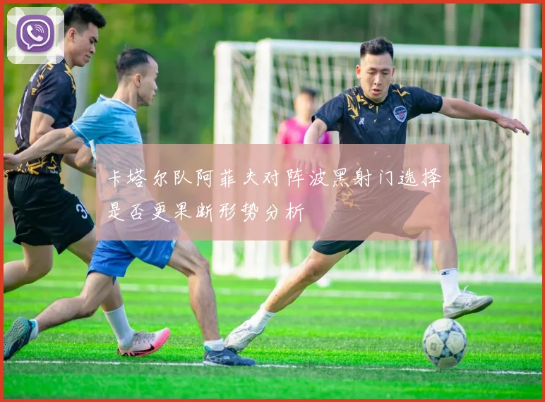 卡塔尔队阿菲夫对阵波黑射门选择是否更果断形势分析