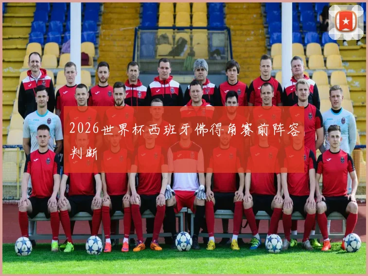 2026世界杯西班牙佛得角赛前阵容判断