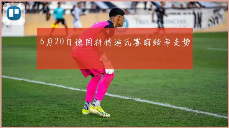 6月20日德国科特迪瓦赛前赔率走势