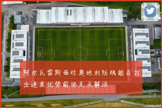 阿尔瓦雷斯面对奥地利防线能否打出速度优势前场支点解读