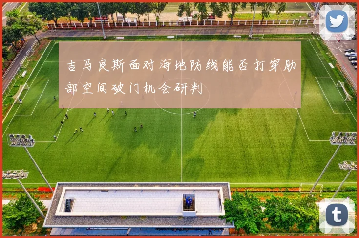 吉马良斯面对海地防线能否打穿肋部空间破门机会研判