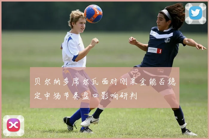 贝尔纳多席尔瓦面对刚果金能否稳定中场节奏盘口影响研判