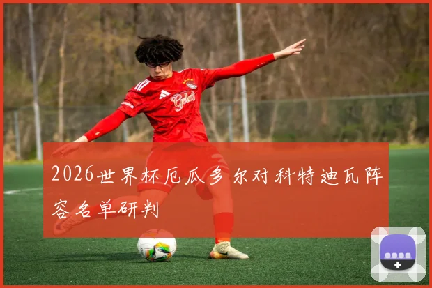2026世界杯厄瓜多尔对科特迪瓦阵容名单研判