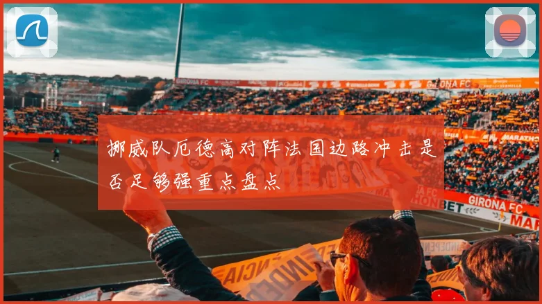 挪威队厄德高对阵法国边路冲击是否足够强重点盘点