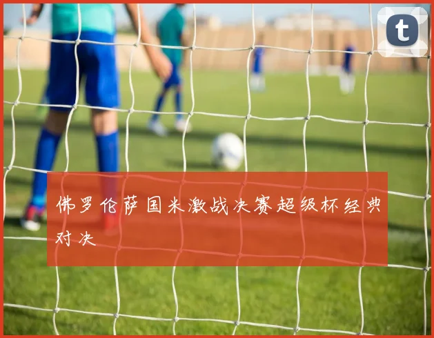 佛罗伦萨国米激战决赛超级杯经典对决