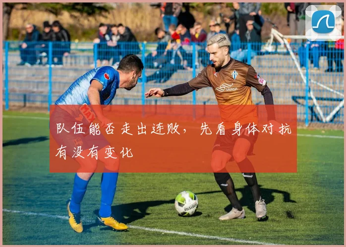 队伍能否走出连败，先看身体对抗有没有变化