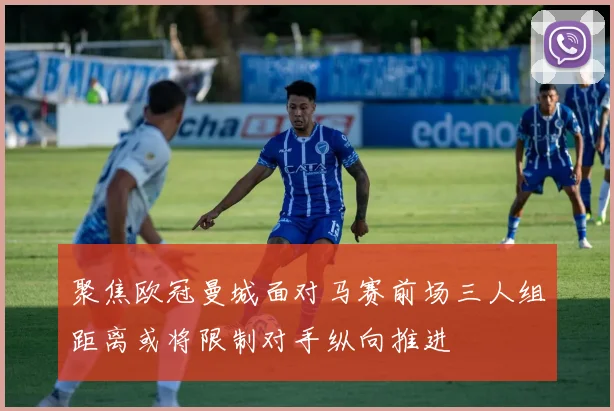 聚焦欧冠曼城面对马赛前场三人组距离或将限制对手纵向推进
