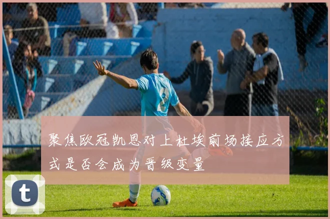 聚焦欧冠凯恩对上杜埃前场接应方式是否会成为晋级变量