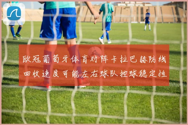 欧冠葡萄牙体育对阵卡拉巴赫防线回收速度可能左右球队控球稳定性