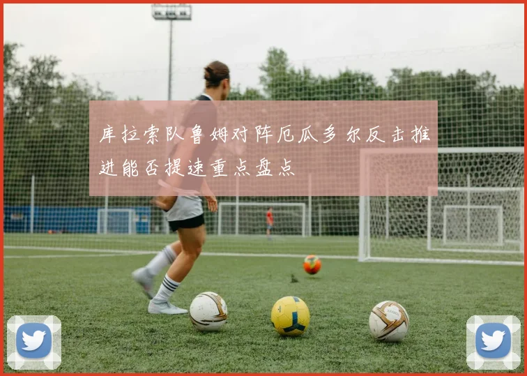 库拉索队鲁姆对阵厄瓜多尔反击推进能否提速重点盘点
