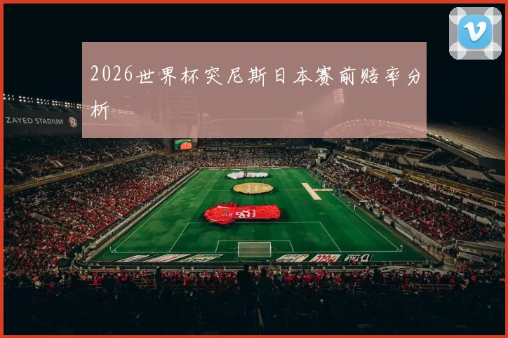 2026世界杯突尼斯日本赛前赔率分析