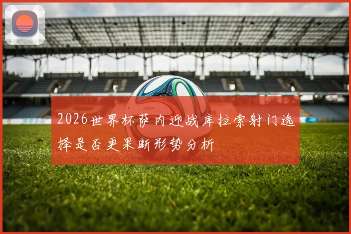 2026世界杯萨内迎战库拉索射门选择是否更果断形势分析