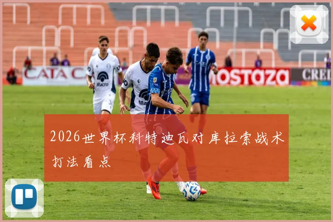 2026世界杯科特迪瓦对库拉索战术打法看点
