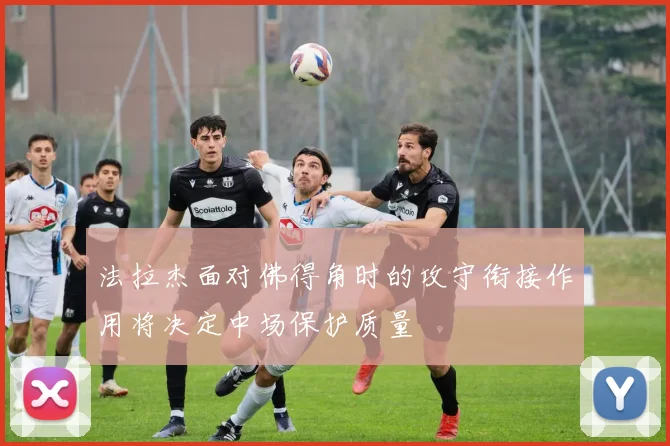 法拉杰面对佛得角时的攻守衔接作用将决定中场保护质量