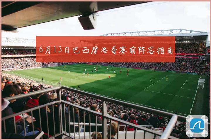 6月13日巴西摩洛哥赛前阵容指南