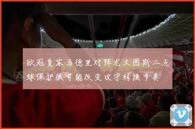 欧冠皇家马德里对阵尤文图斯二点球保护很可能改变攻守转换节奏