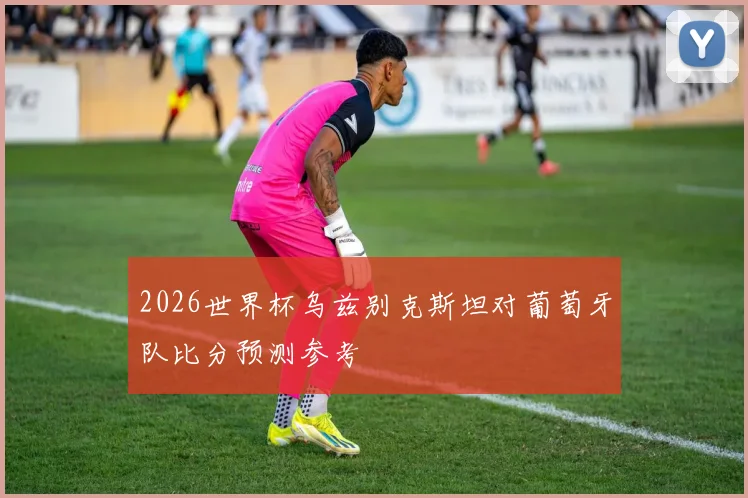 2026世界杯乌兹别克斯坦对葡萄牙队比分预测参考