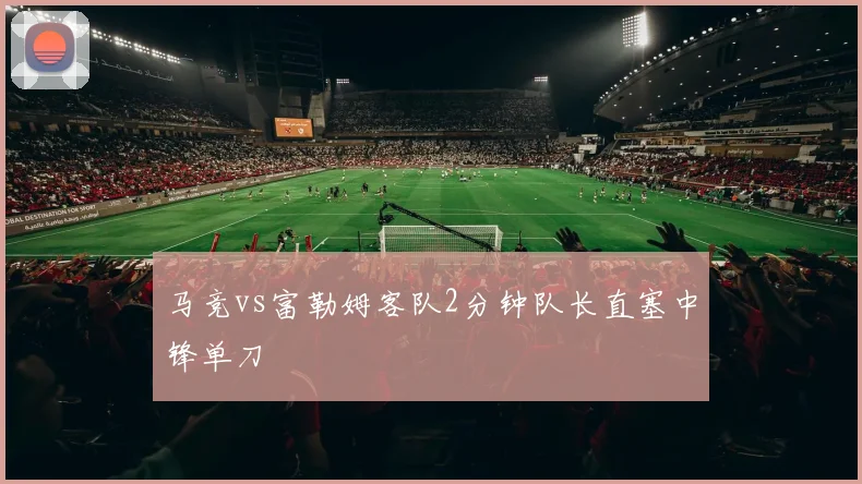 马竞vs富勒姆客队2分钟队长直塞中锋单刀