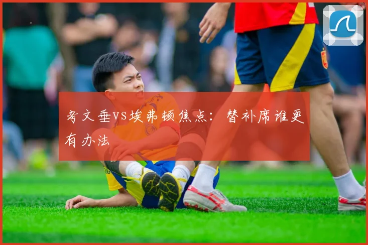 考文垂vs埃弗顿焦点:替补席谁更有办法