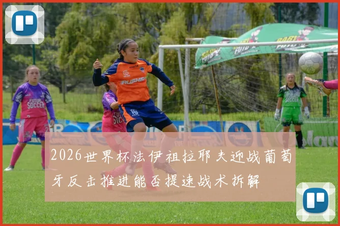2026世界杯法伊祖拉耶夫迎战葡萄牙反击推进能否提速战术拆解