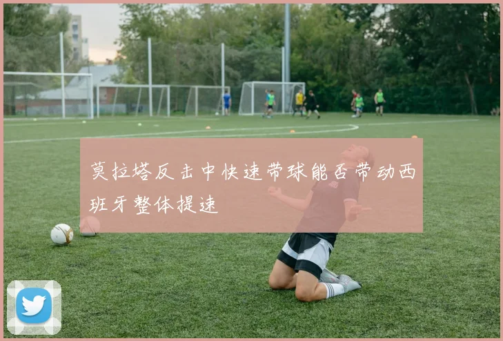 莫拉塔反击中快速带球能否带动西班牙整体提速
