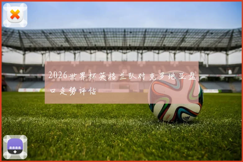 2026世界杯英格兰队对克罗地亚盘口走势评估