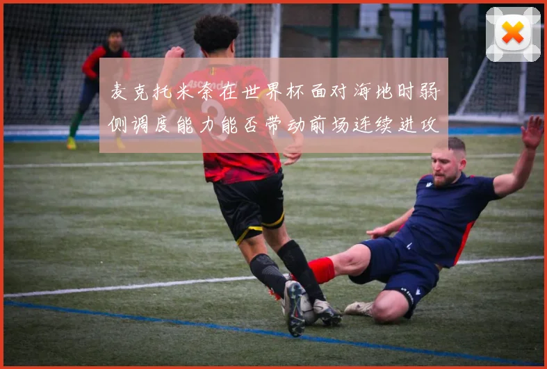 麦克托米奈在世界杯面对海地时弱侧调度能力能否带动前场连续进攻