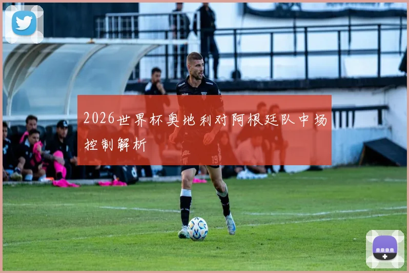 2026世界杯奥地利对阿根廷队中场控制解析