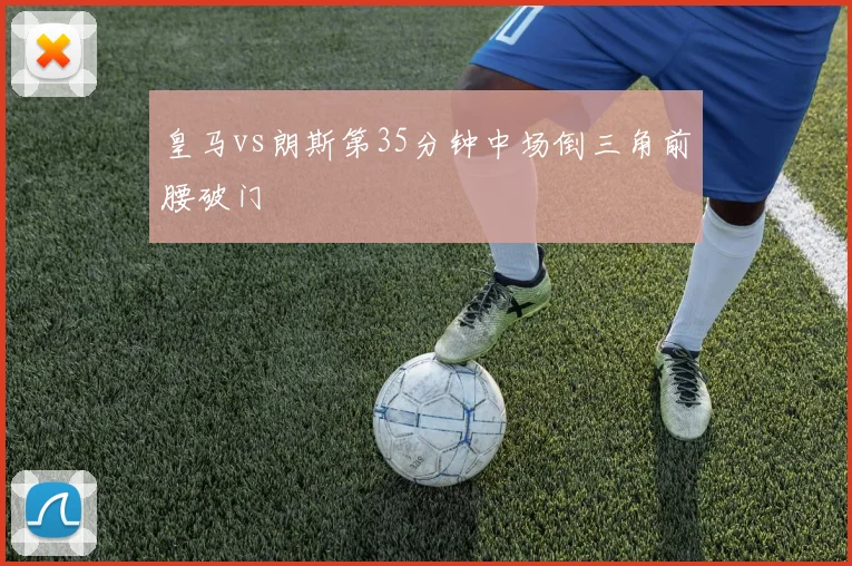 皇马vs朗斯第35分钟中场倒三角前腰破门