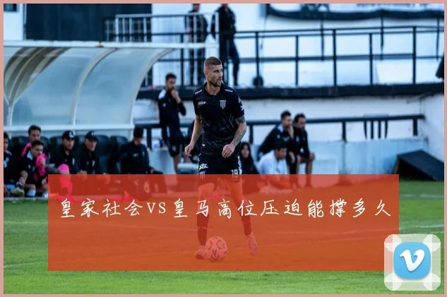 皇家社会vs皇马高位压迫能撑多久